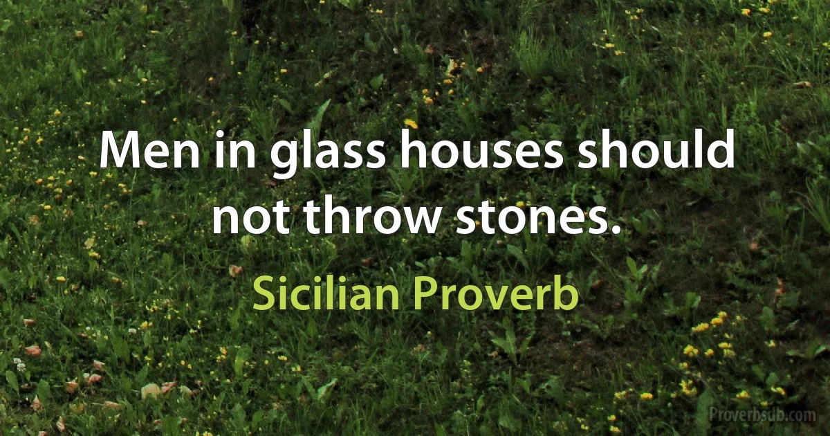 Men in glass houses should not throw stones. (Sicilian Proverb)