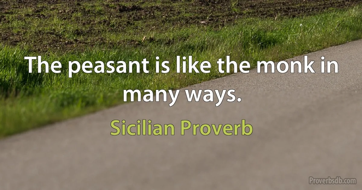 The peasant is like the monk in many ways. (Sicilian Proverb)