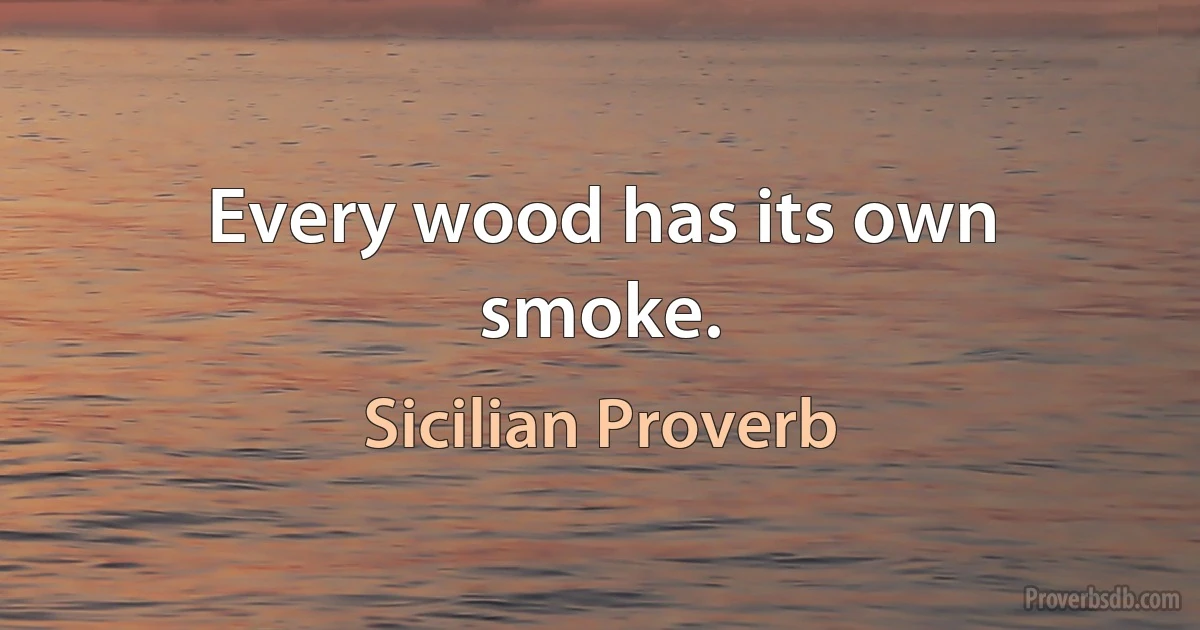 Every wood has its own smoke. (Sicilian Proverb)