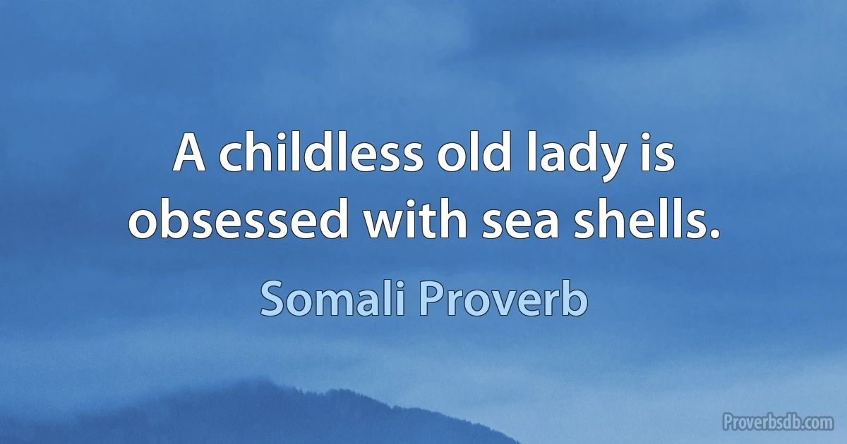 A childless old lady is obsessed with sea shells. (Somali Proverb)