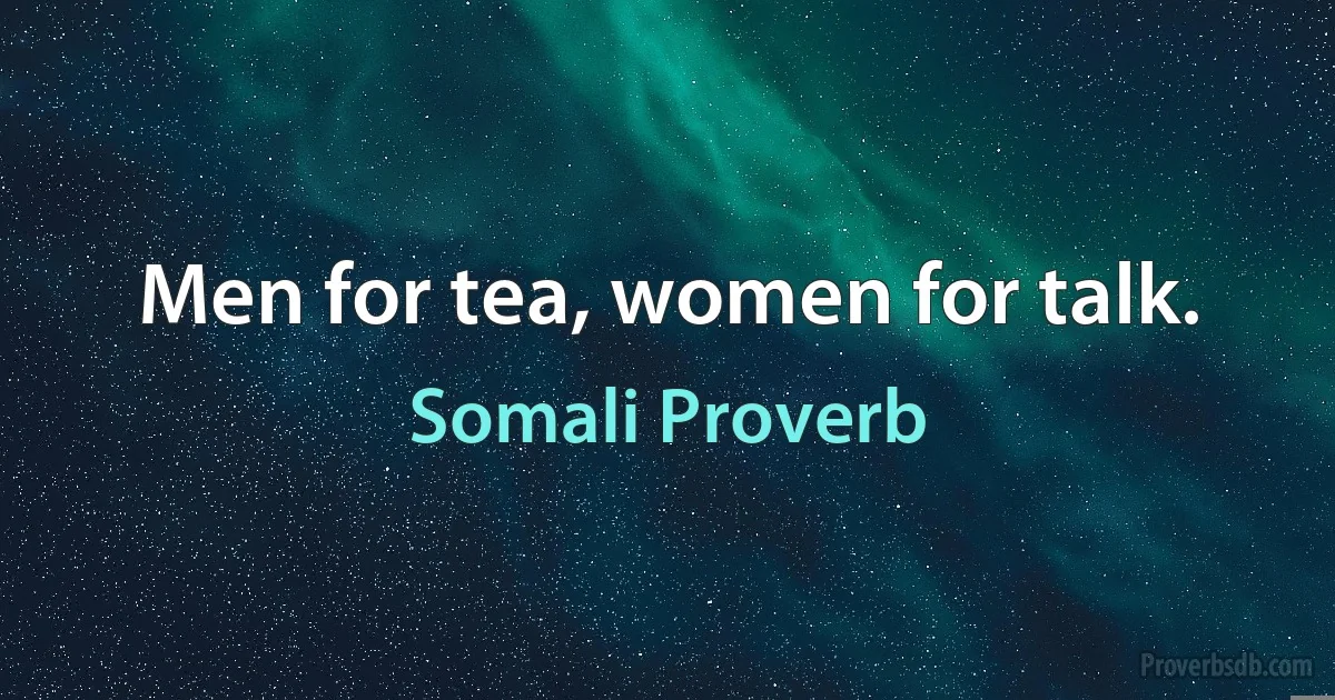 Men for tea, women for talk. (Somali Proverb)