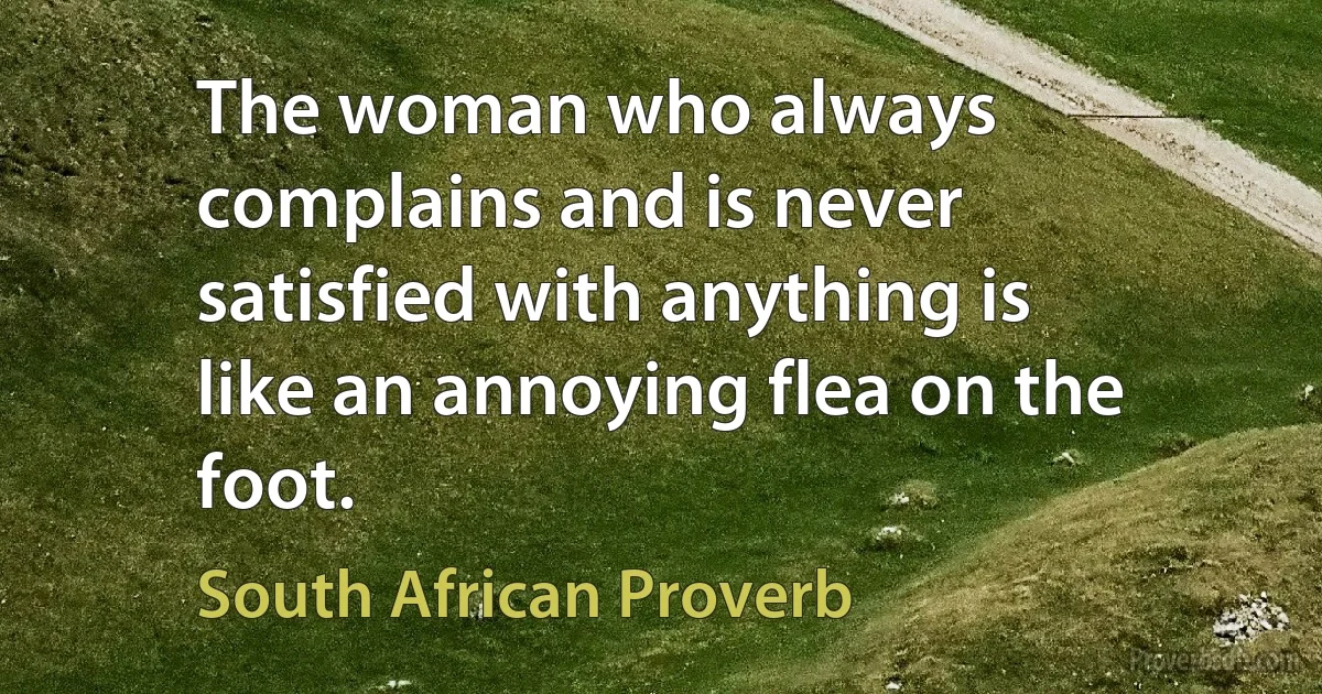 The woman who always complains and is never satisfied with anything is like an annoying flea on the foot. (South African Proverb)