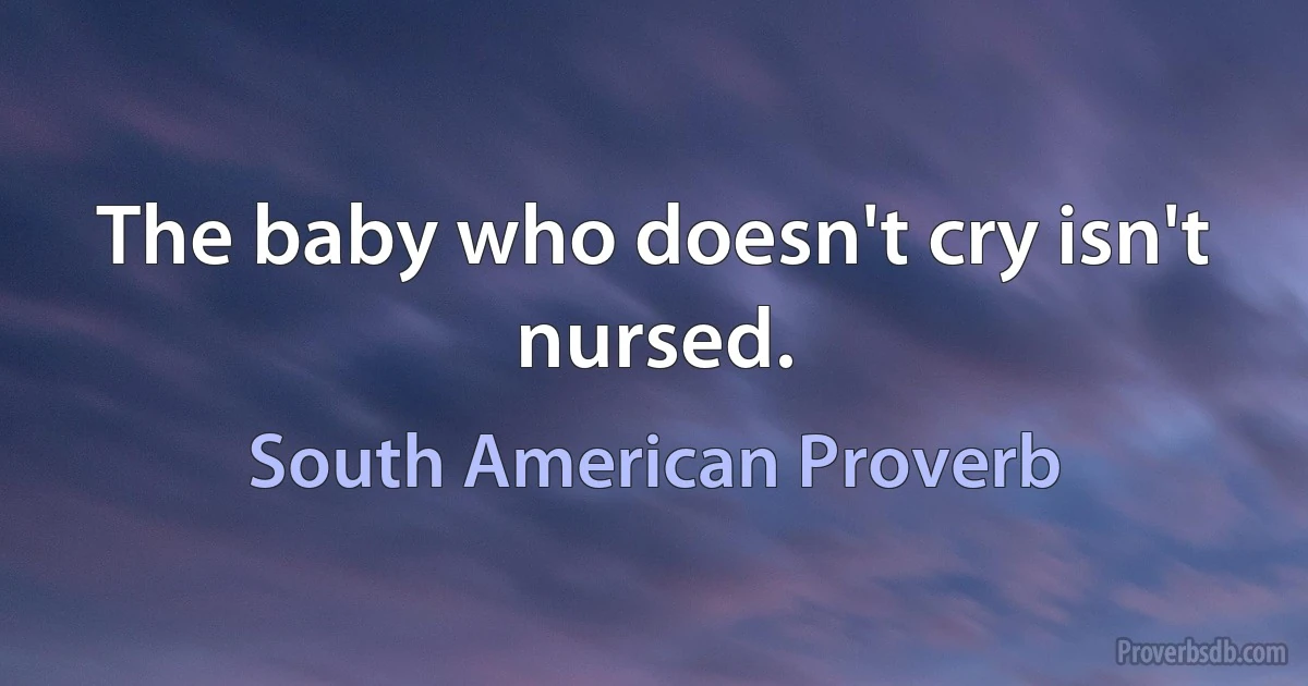 The baby who doesn't cry isn't nursed. (South American Proverb)