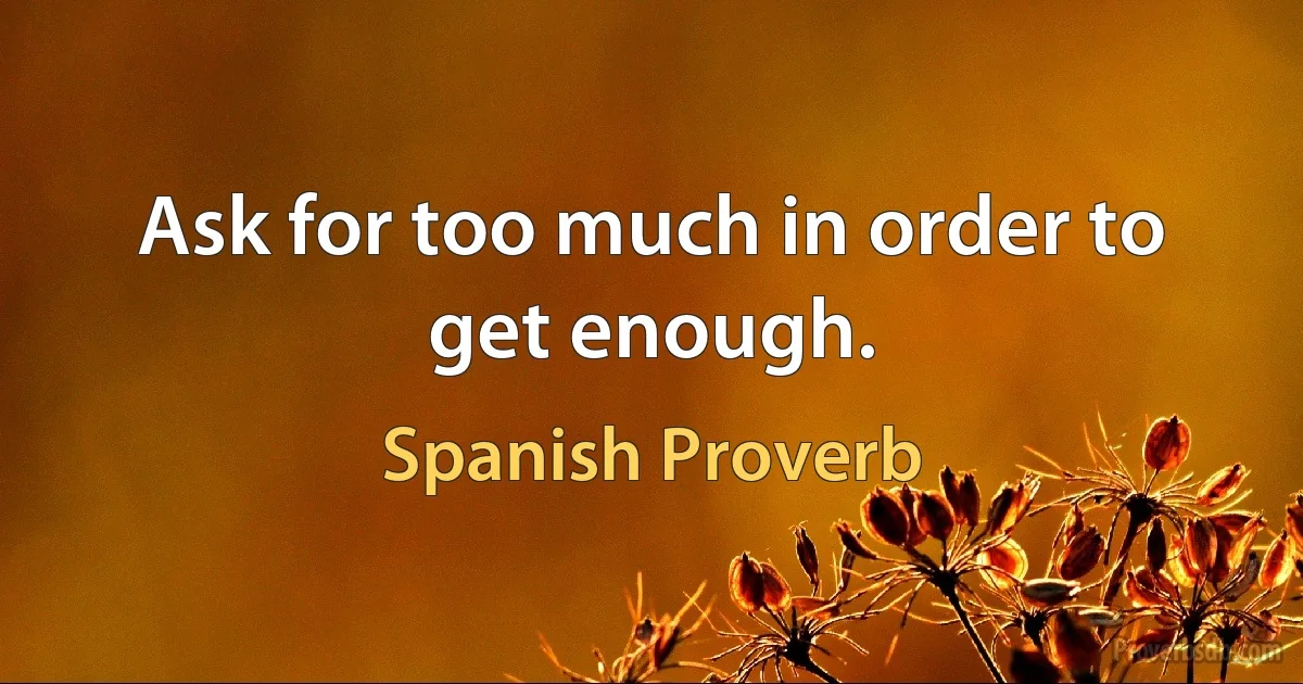 Ask for too much in order to get enough. (Spanish Proverb)