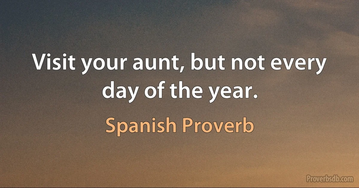 Visit your aunt, but not every day of the year. (Spanish Proverb)