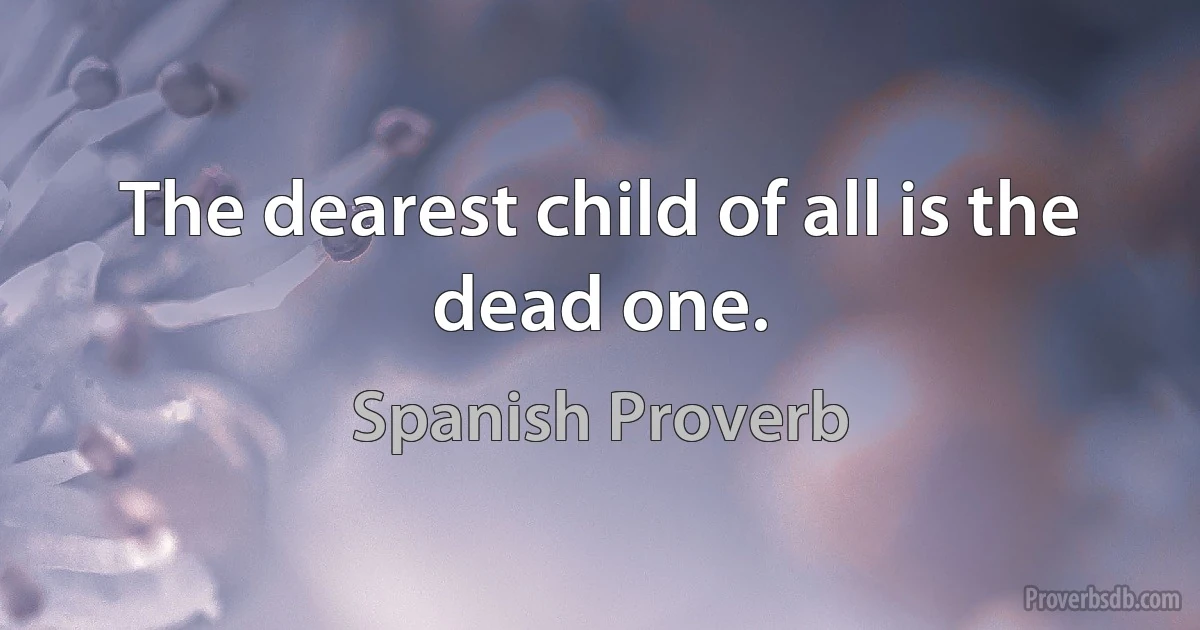 The dearest child of all is the dead one. (Spanish Proverb)