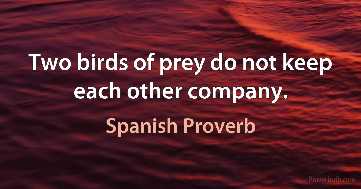 Two birds of prey do not keep each other company. (Spanish Proverb)