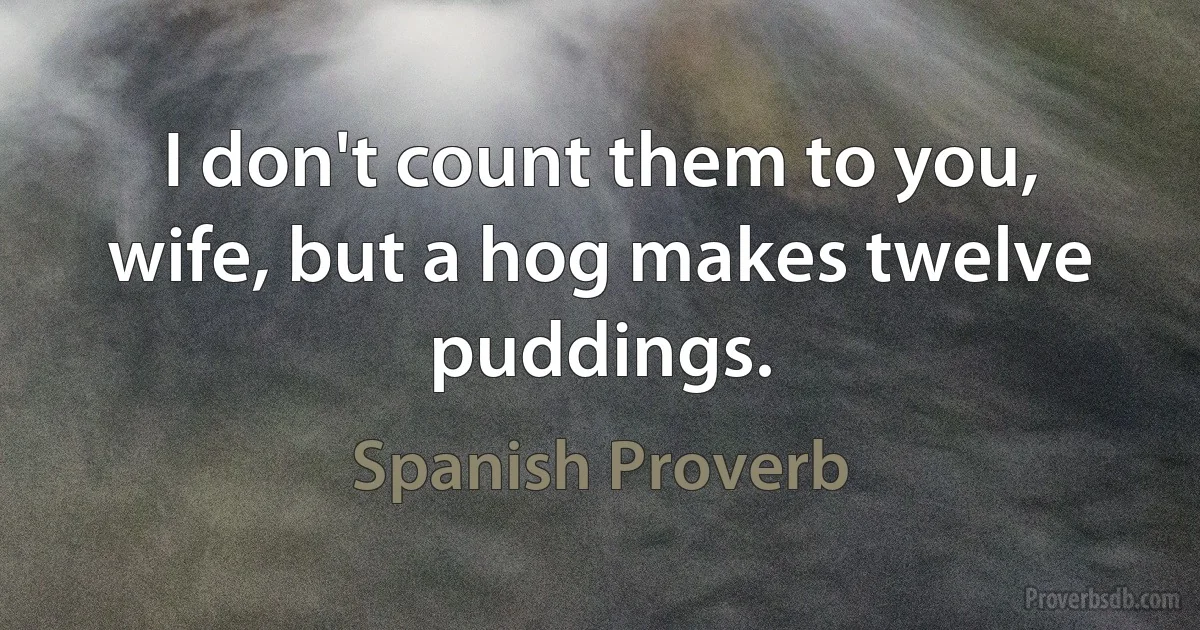 I don't count them to you, wife, but a hog makes twelve puddings. (Spanish Proverb)