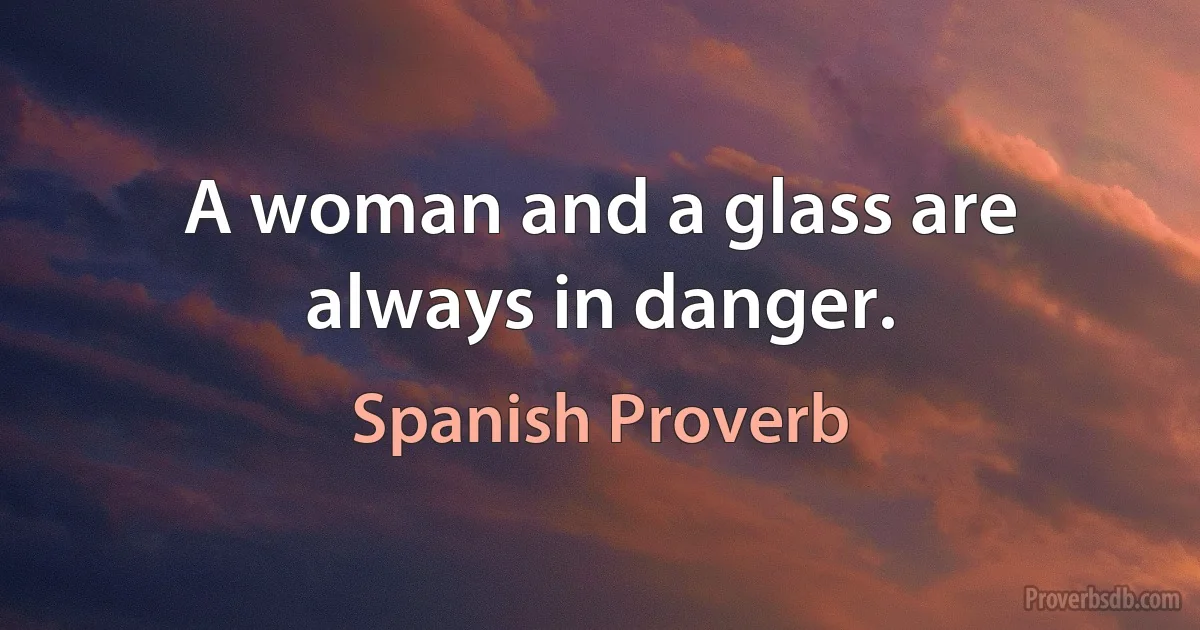 A woman and a glass are always in danger. (Spanish Proverb)