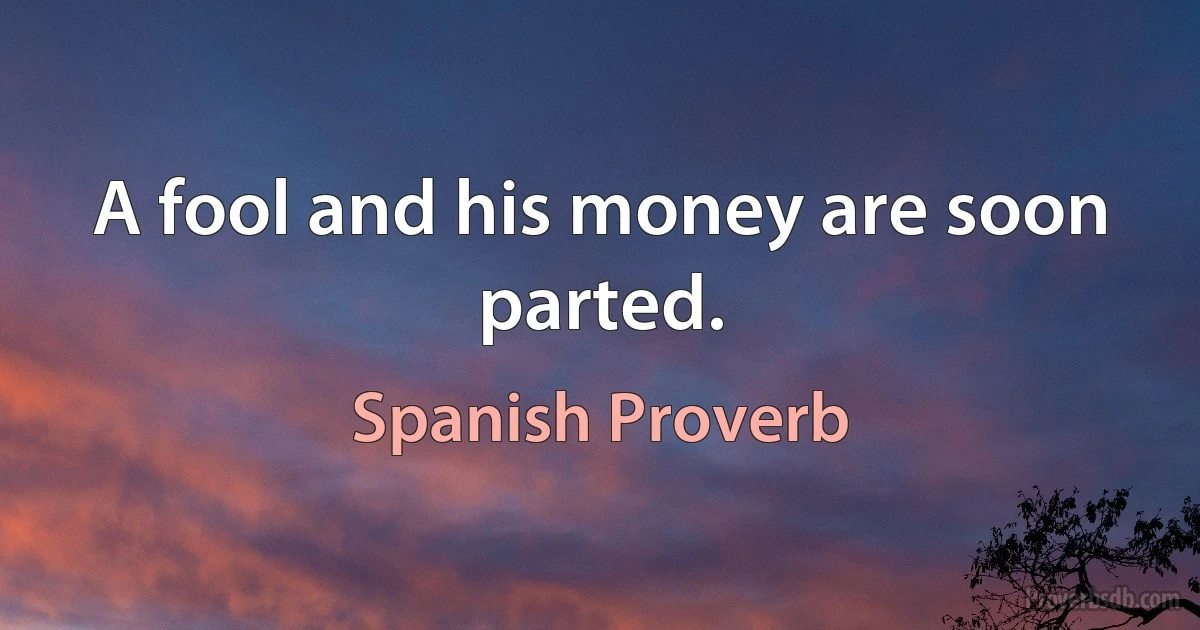 A fool and his money are soon parted. (Spanish Proverb)