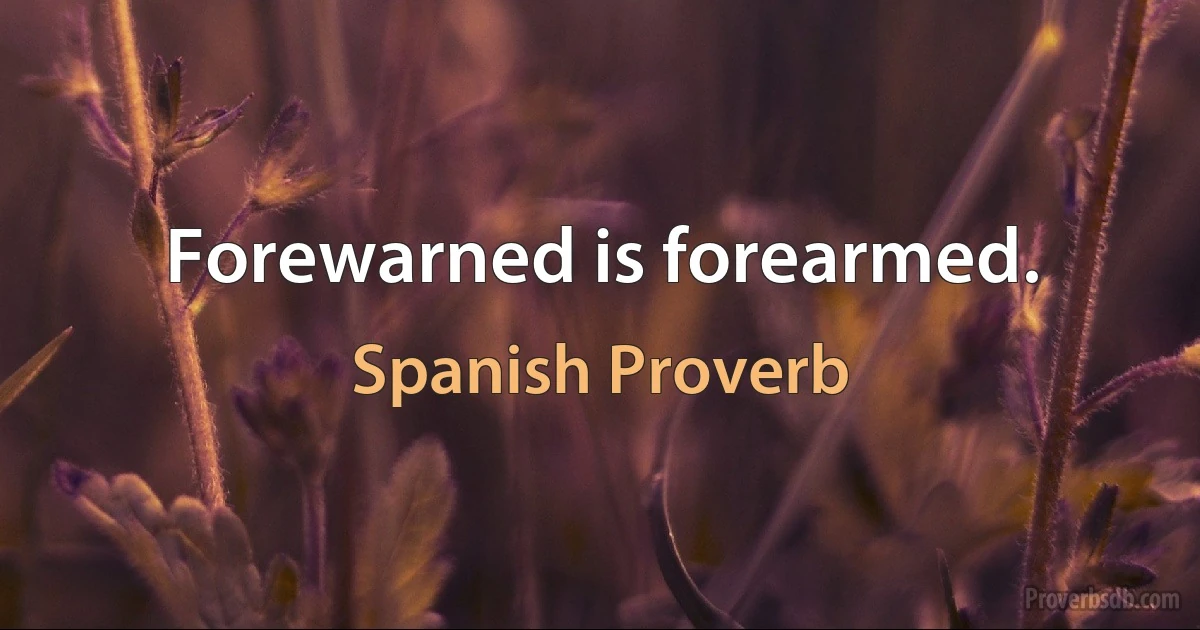 Forewarned is forearmed. (Spanish Proverb)