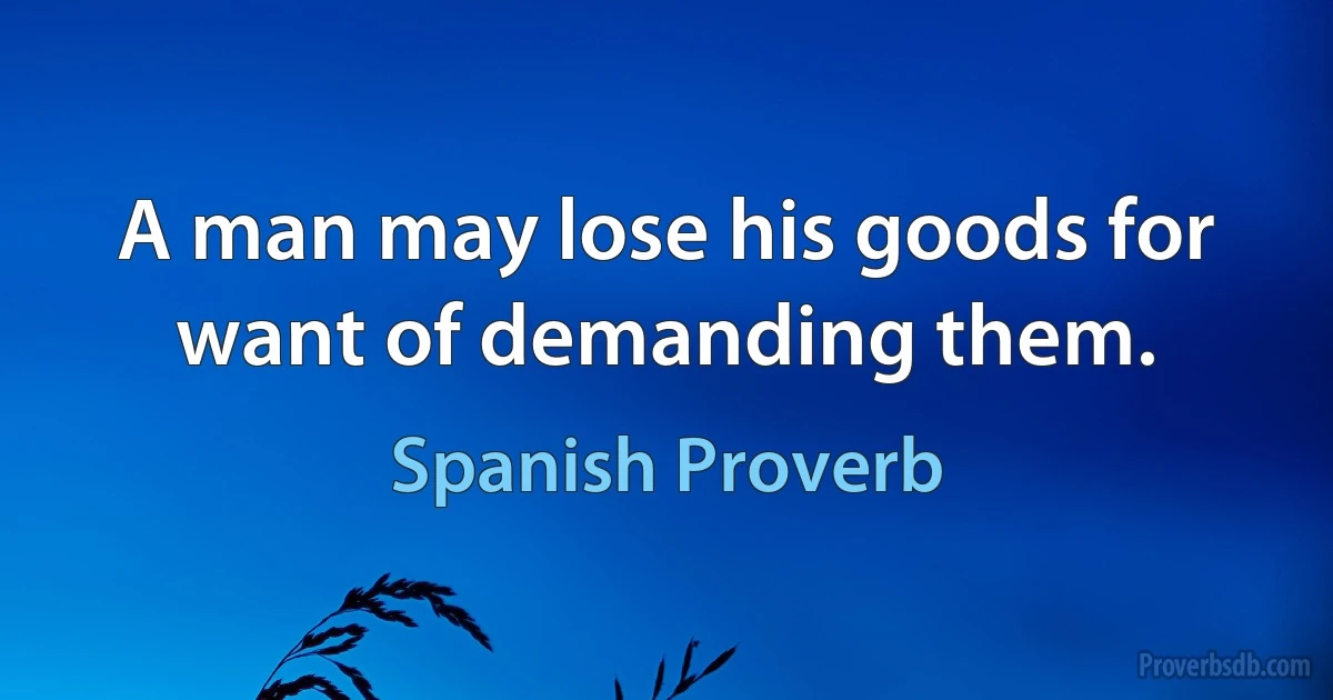 A man may lose his goods for want of demanding them. (Spanish Proverb)