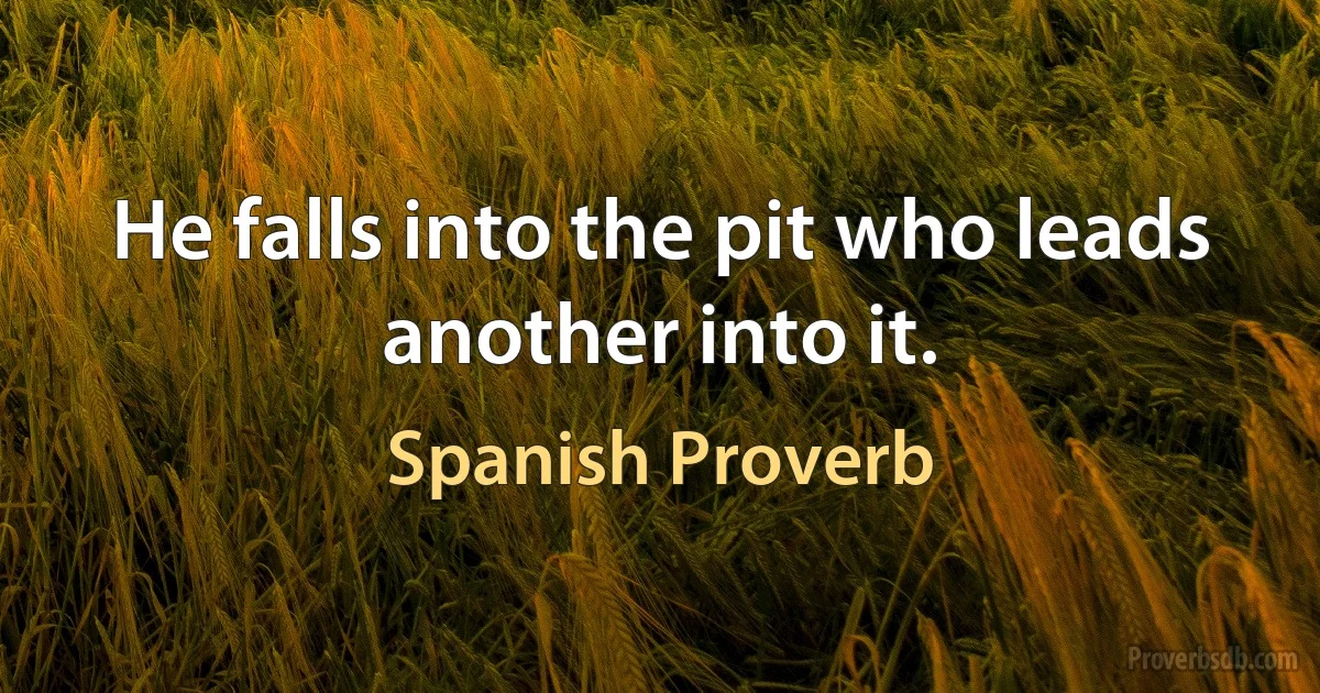 He falls into the pit who leads another into it. (Spanish Proverb)