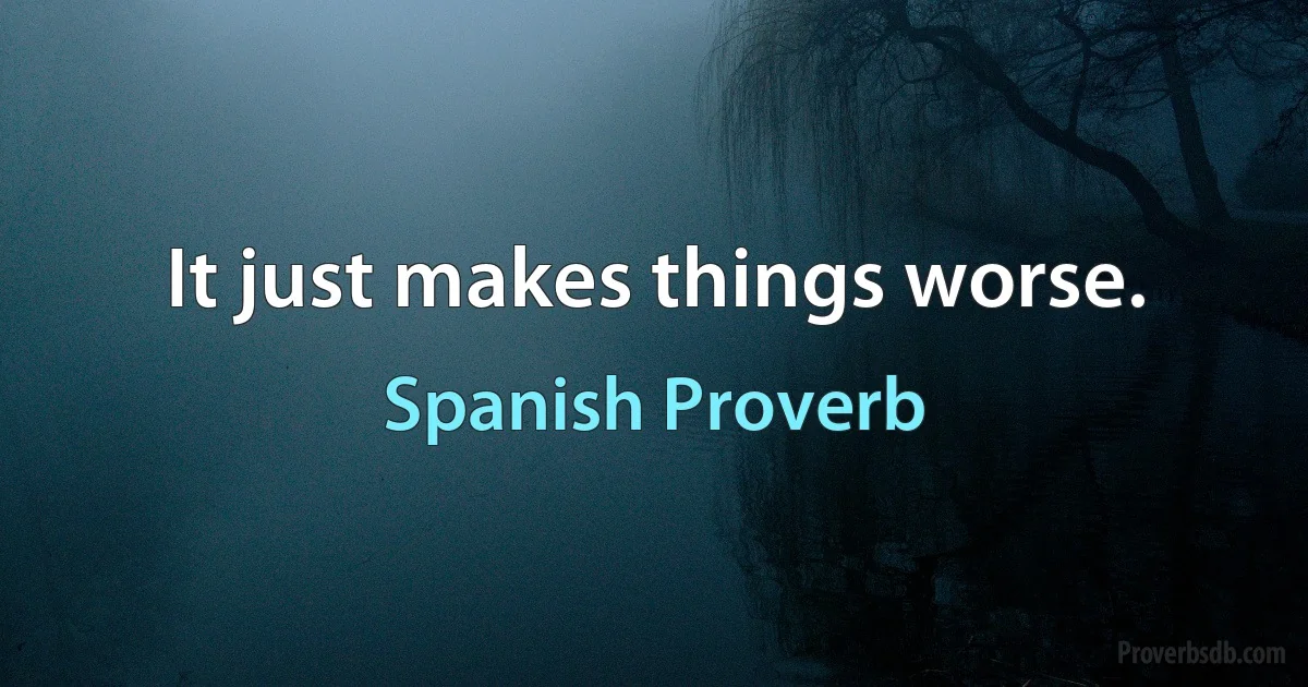 It just makes things worse. (Spanish Proverb)