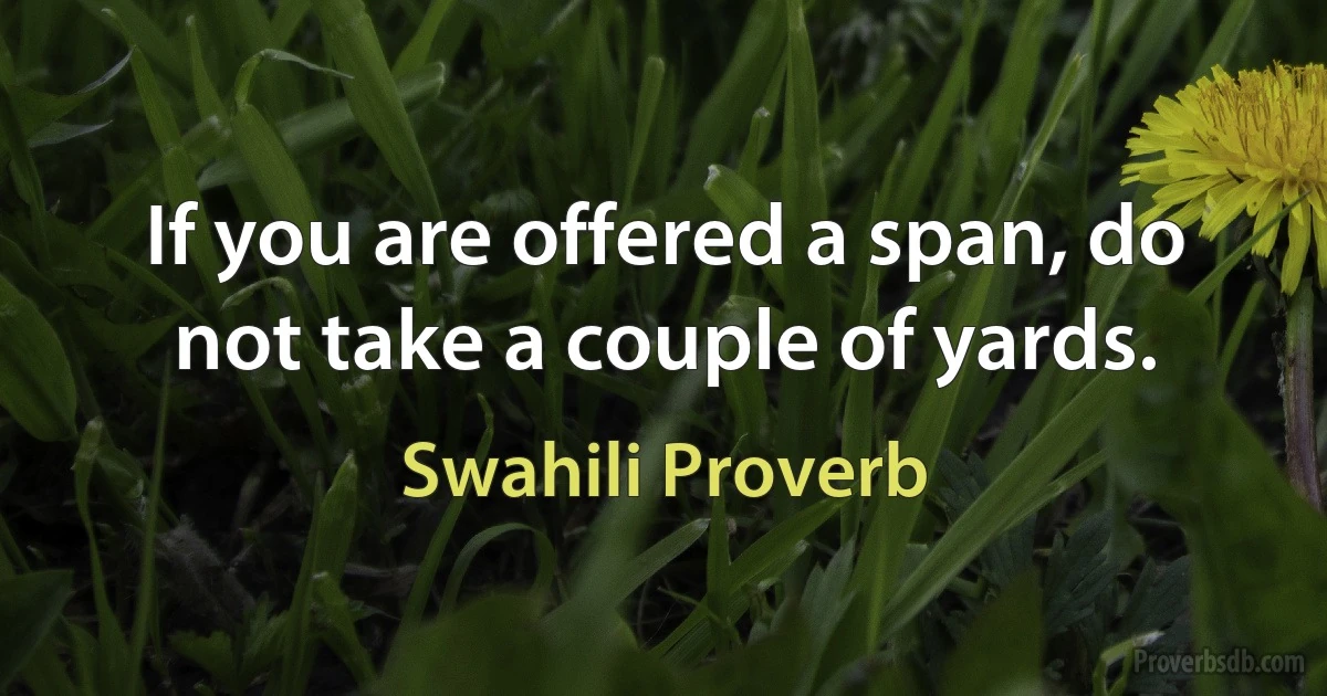 If you are offered a span, do not take a couple of yards. (Swahili Proverb)