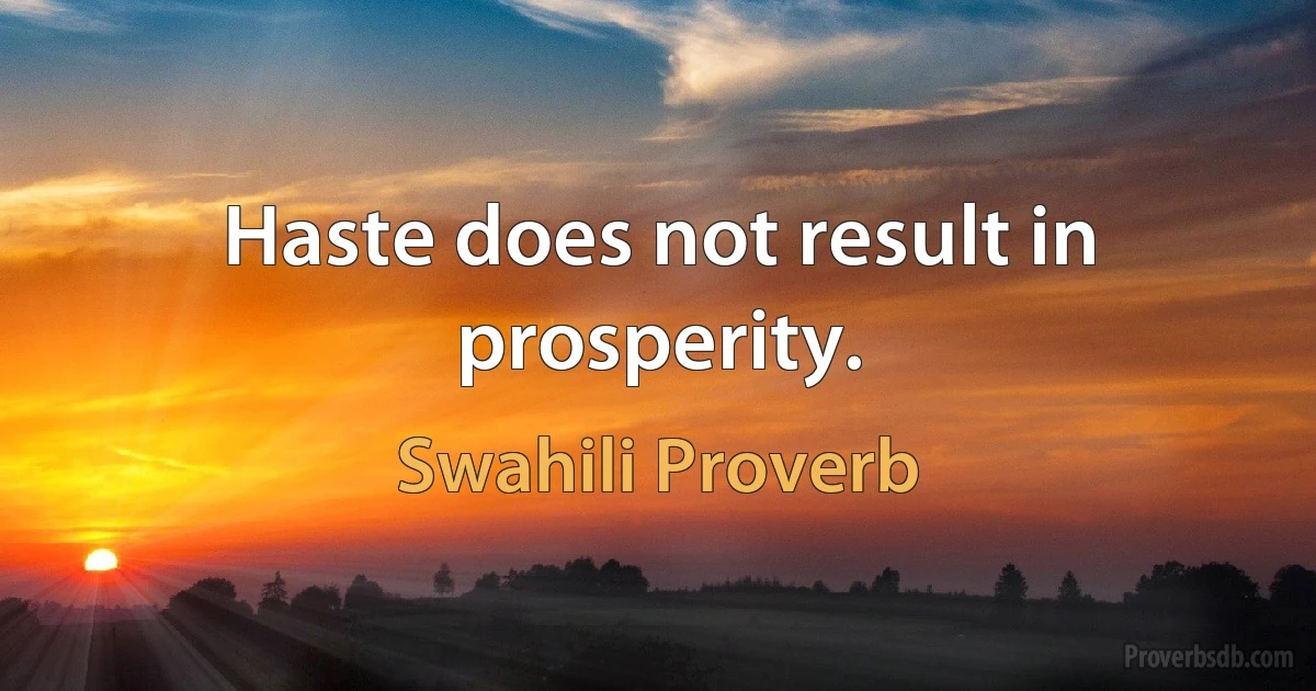 Haste does not result in prosperity. (Swahili Proverb)