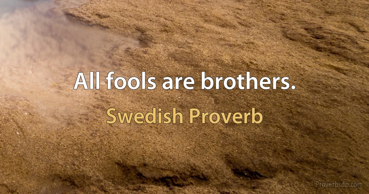 All fools are brothers. (Swedish Proverb)