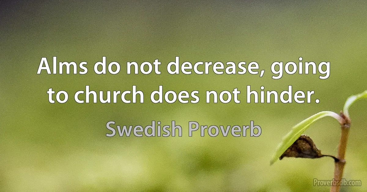 Alms do not decrease, going to church does not hinder. (Swedish Proverb)