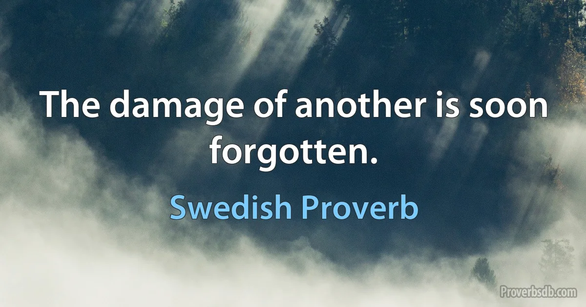 The damage of another is soon forgotten. (Swedish Proverb)