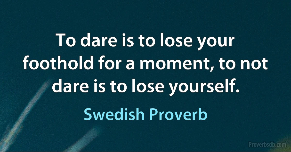 To dare is to lose your foothold for a moment, to not dare is to lose yourself. (Swedish Proverb)