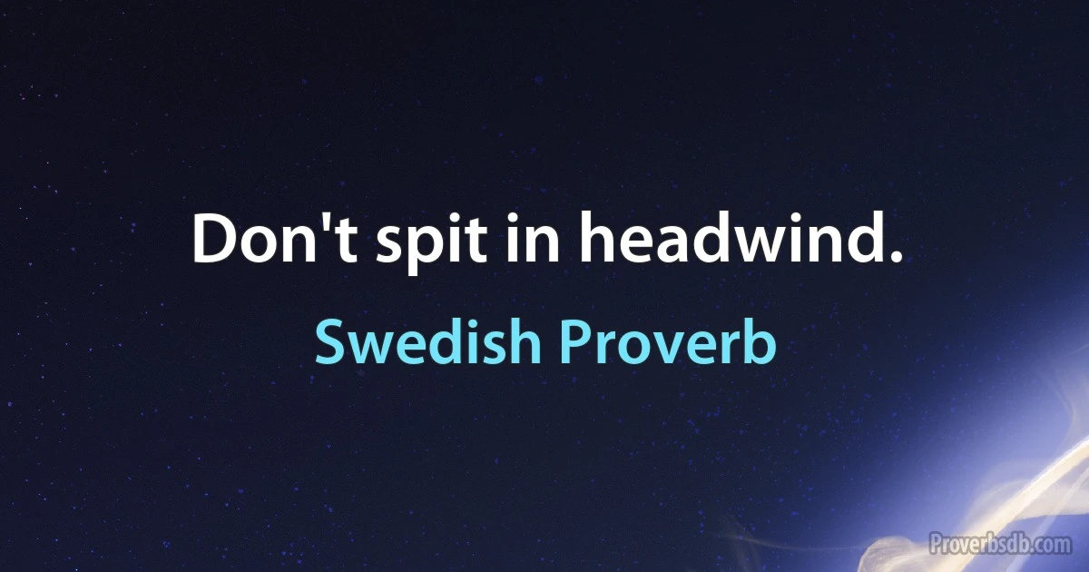 Don't spit in headwind. (Swedish Proverb)