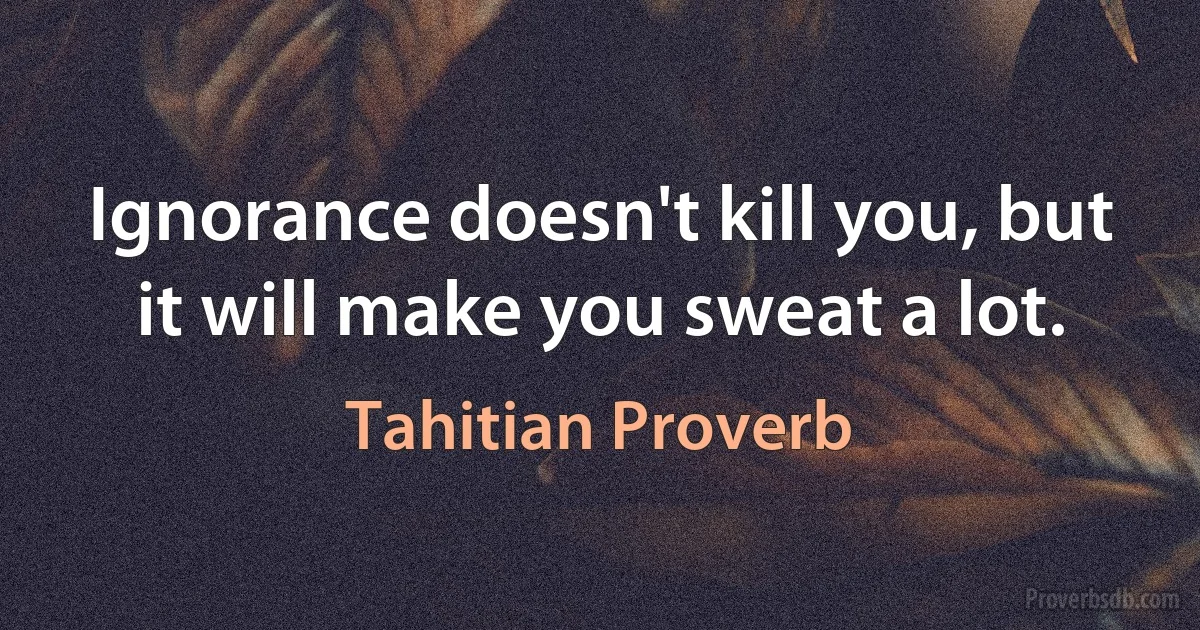 Ignorance doesn't kill you, but it will make you sweat a lot. (Tahitian Proverb)