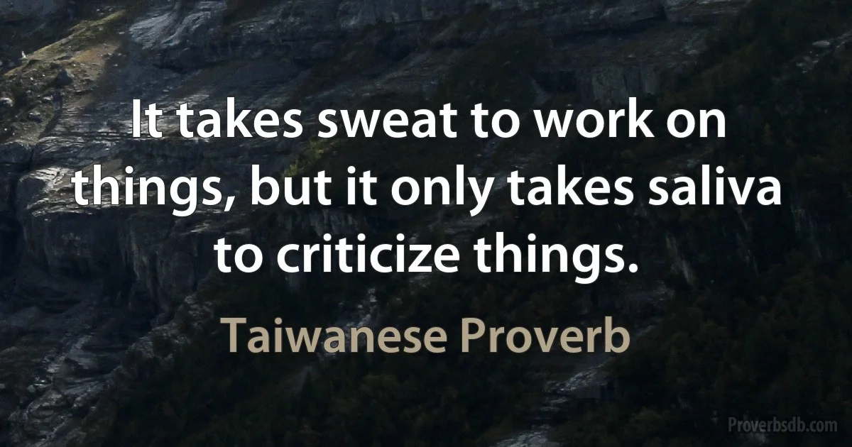 It takes sweat to work on things, but it only takes saliva to criticize things. (Taiwanese Proverb)