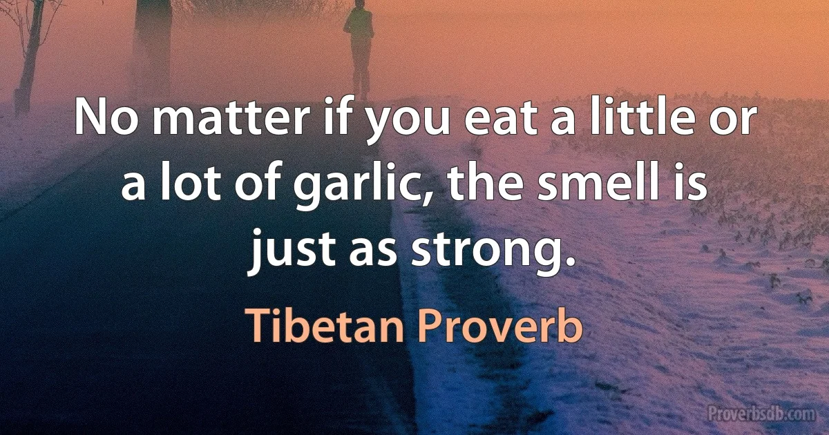 No matter if you eat a little or a lot of garlic, the smell is just as strong. (Tibetan Proverb)