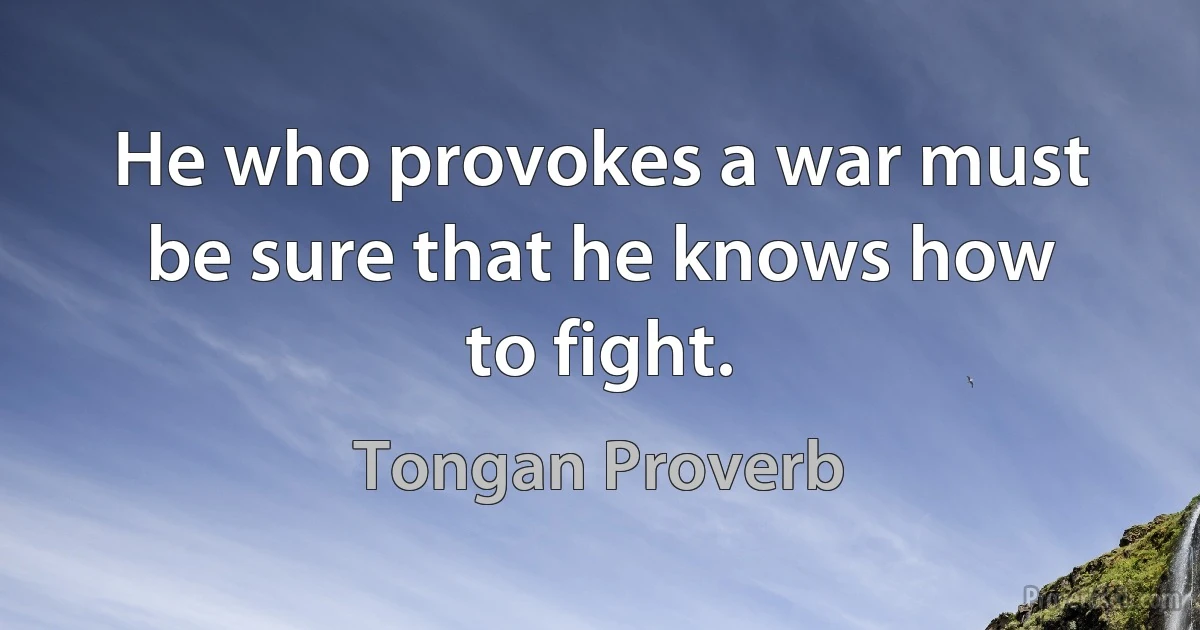 He who provokes a war must be sure that he knows how to fight. (Tongan Proverb)