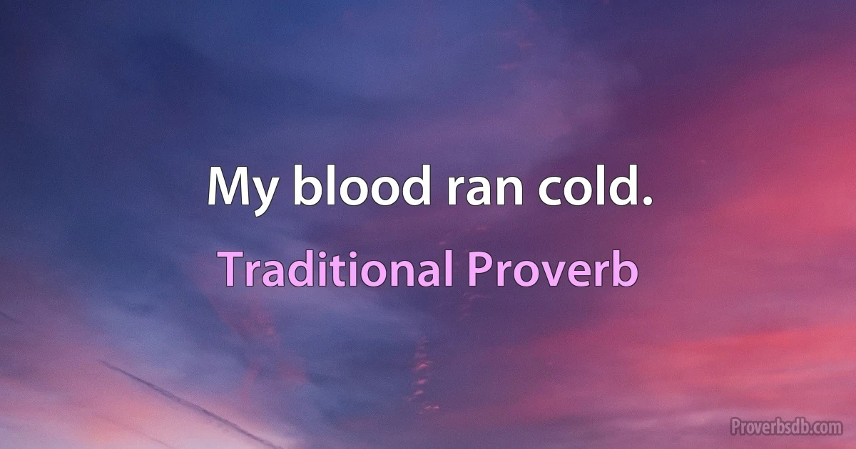 My blood ran cold. (Traditional Proverb)