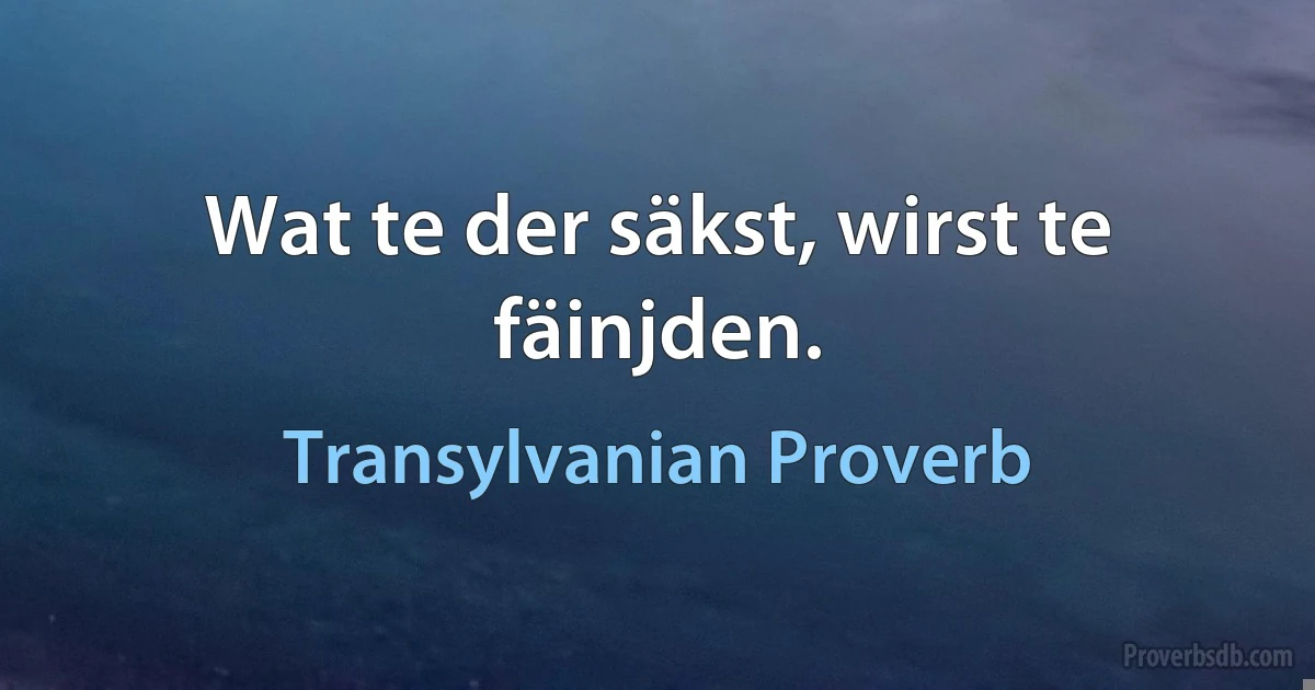 Wat te der säkst, wirst te fäinjden. (Transylvanian Proverb)