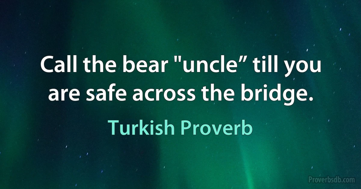 Call the bear "uncle” till you are safe across the bridge. (Turkish Proverb)