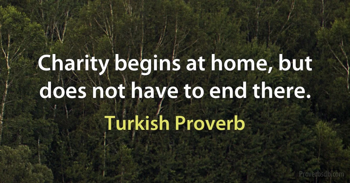 Charity begins at home, but does not have to end there. (Turkish Proverb)