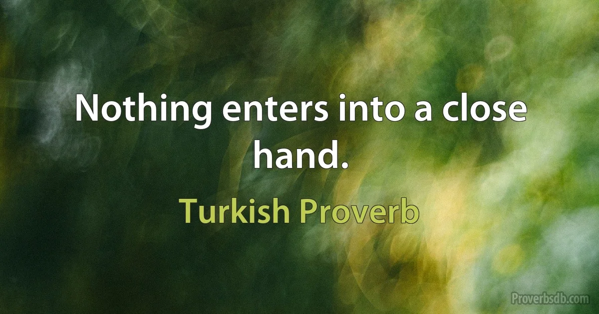 Nothing enters into a close hand. (Turkish Proverb)