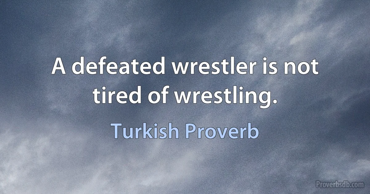 A defeated wrestler is not tired of wrestling. (Turkish Proverb)