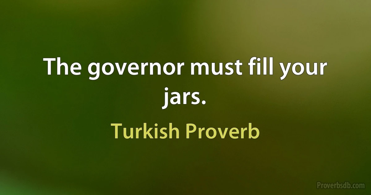 The governor must fill your jars. (Turkish Proverb)