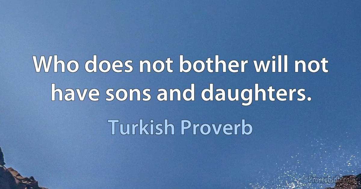 Who does not bother will not have sons and daughters. (Turkish Proverb)