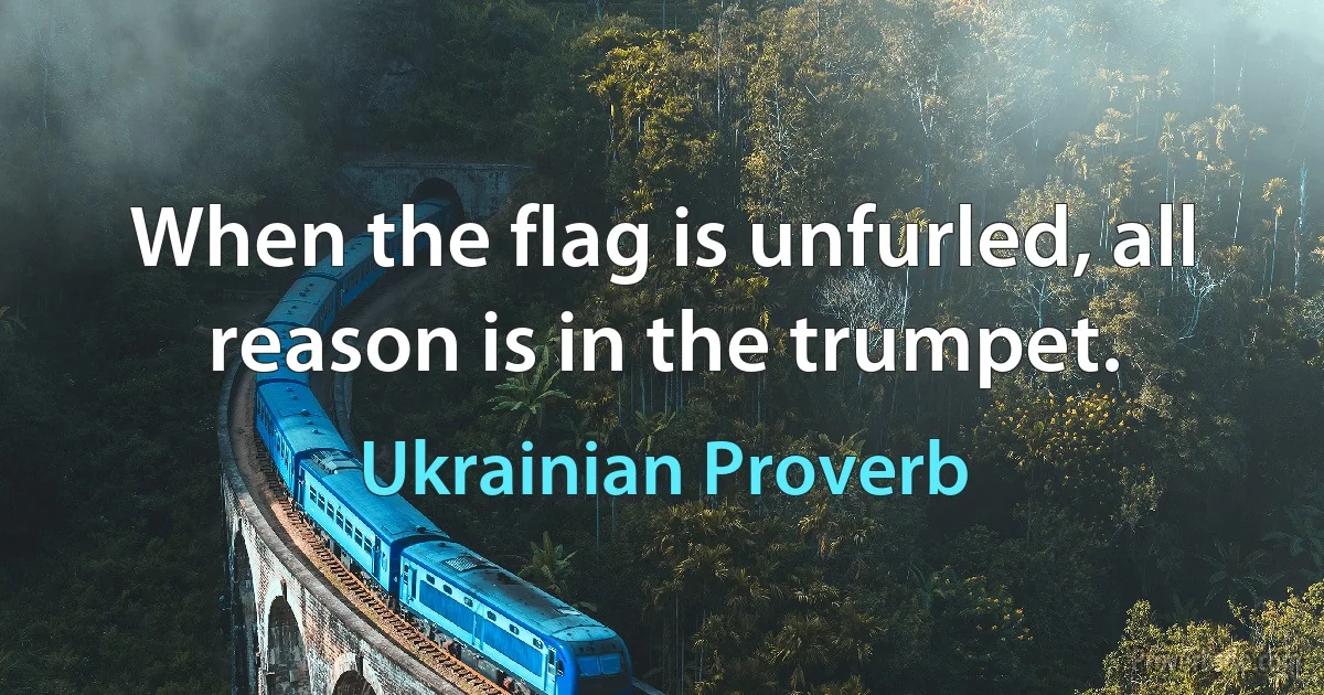 When the flag is unfurled, all reason is in the trumpet. (Ukrainian Proverb)