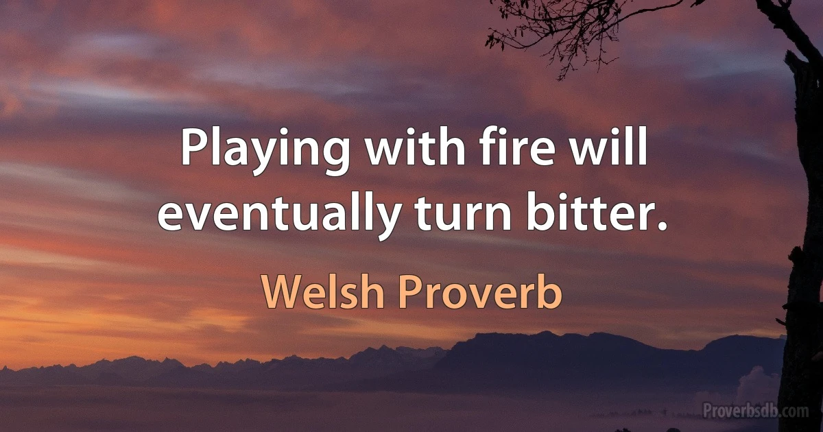 Playing with fire will eventually turn bitter. (Welsh Proverb)