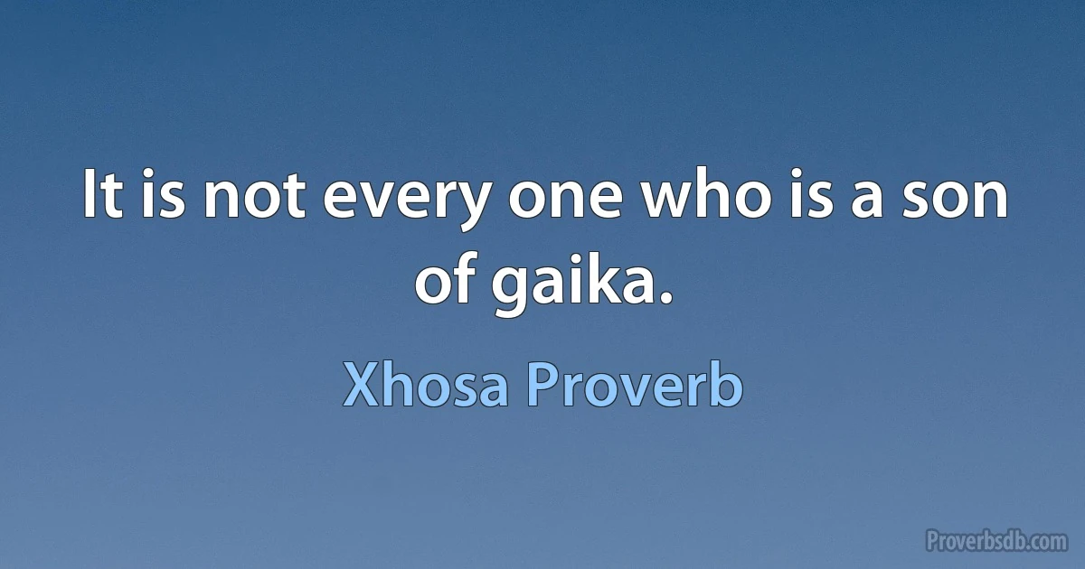 It is not every one who is a son of gaika. (Xhosa Proverb)