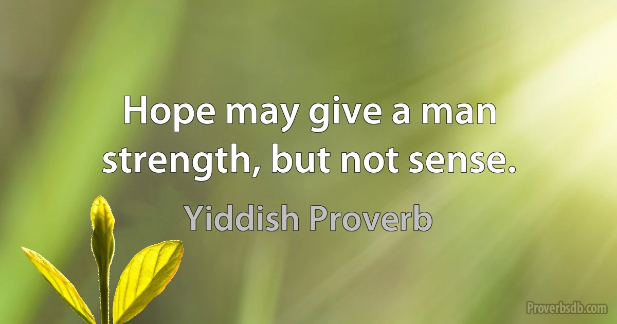 Hope may give a man strength, but not sense. (Yiddish Proverb)