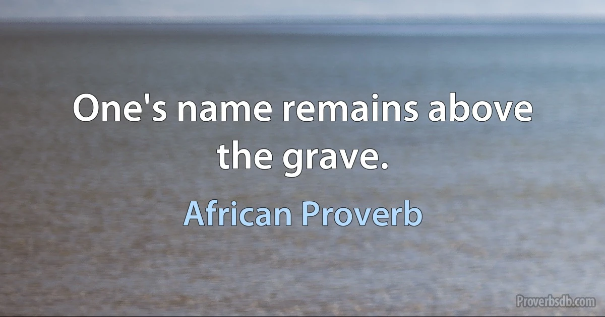 One's name remains above the grave. (African Proverb)