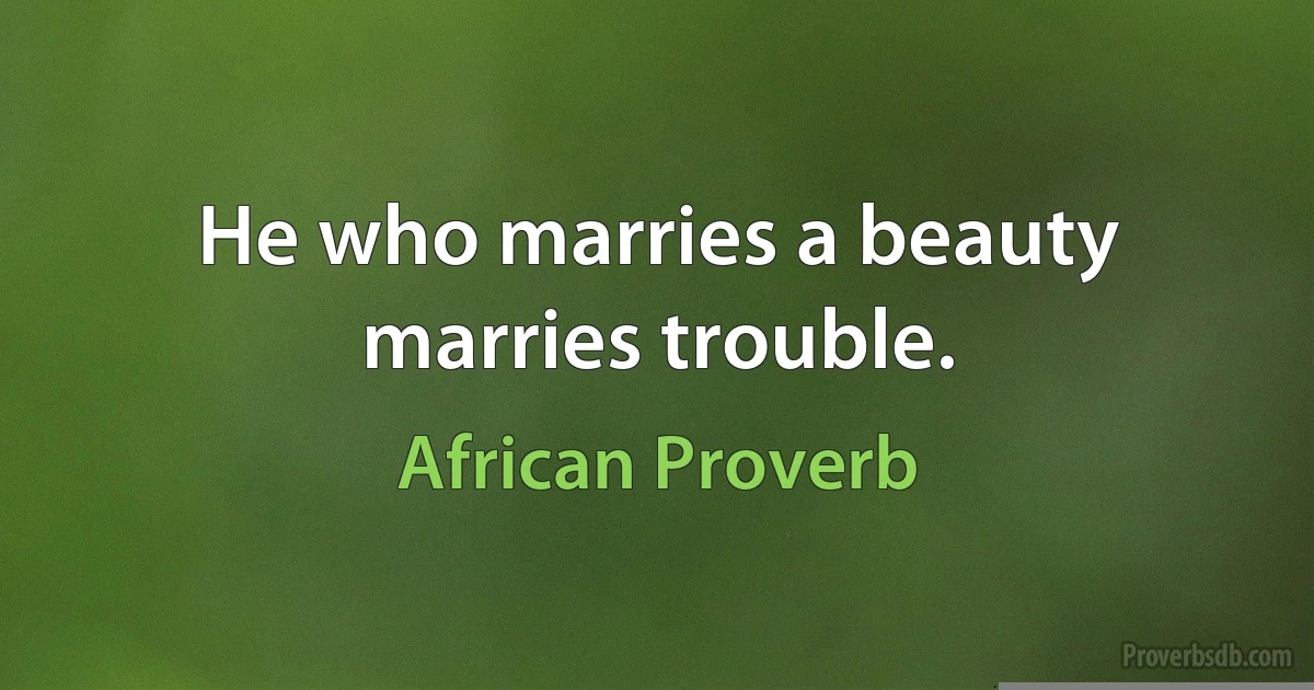 He who marries a beauty marries trouble. (African Proverb)