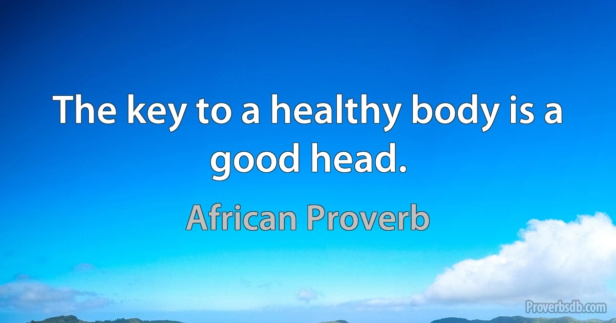 The key to a healthy body is a good head. (African Proverb)