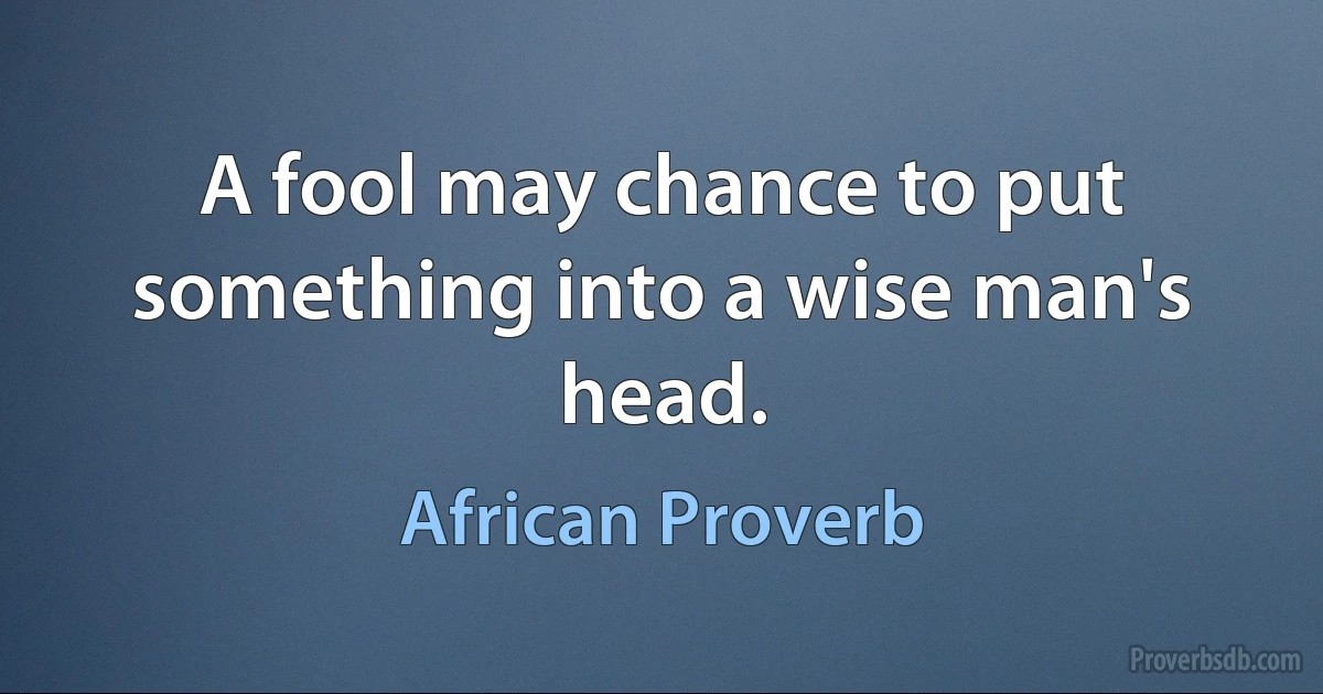 A fool may chance to put something into a wise man's head. (African Proverb)