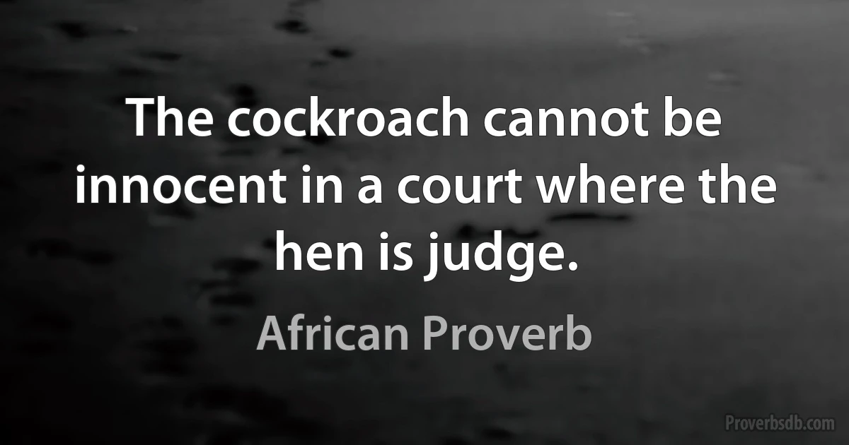 The cockroach cannot be innocent in a court where the hen is judge. (African Proverb)