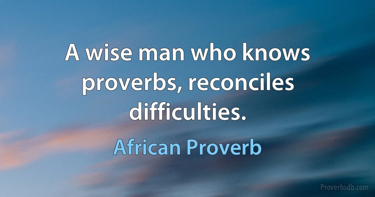 A wise man who knows proverbs, reconciles difficulties. (African Proverb)