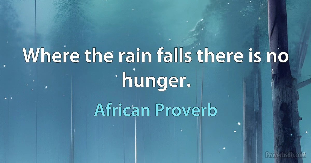 Where the rain falls there is no hunger. (African Proverb)