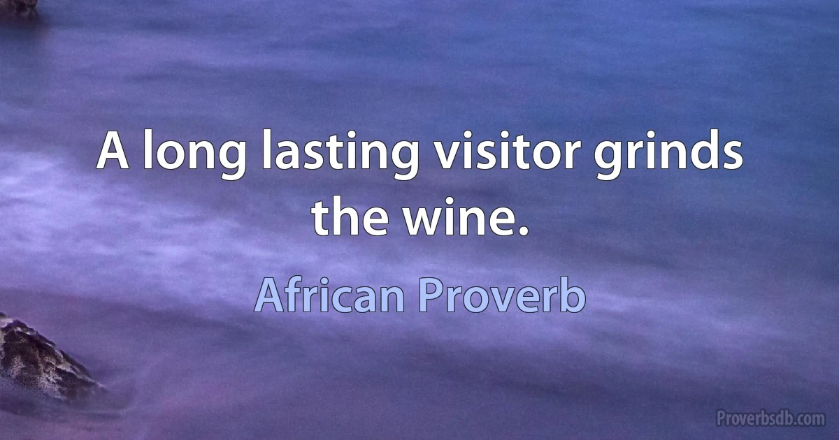 A long lasting visitor grinds the wine. (African Proverb)