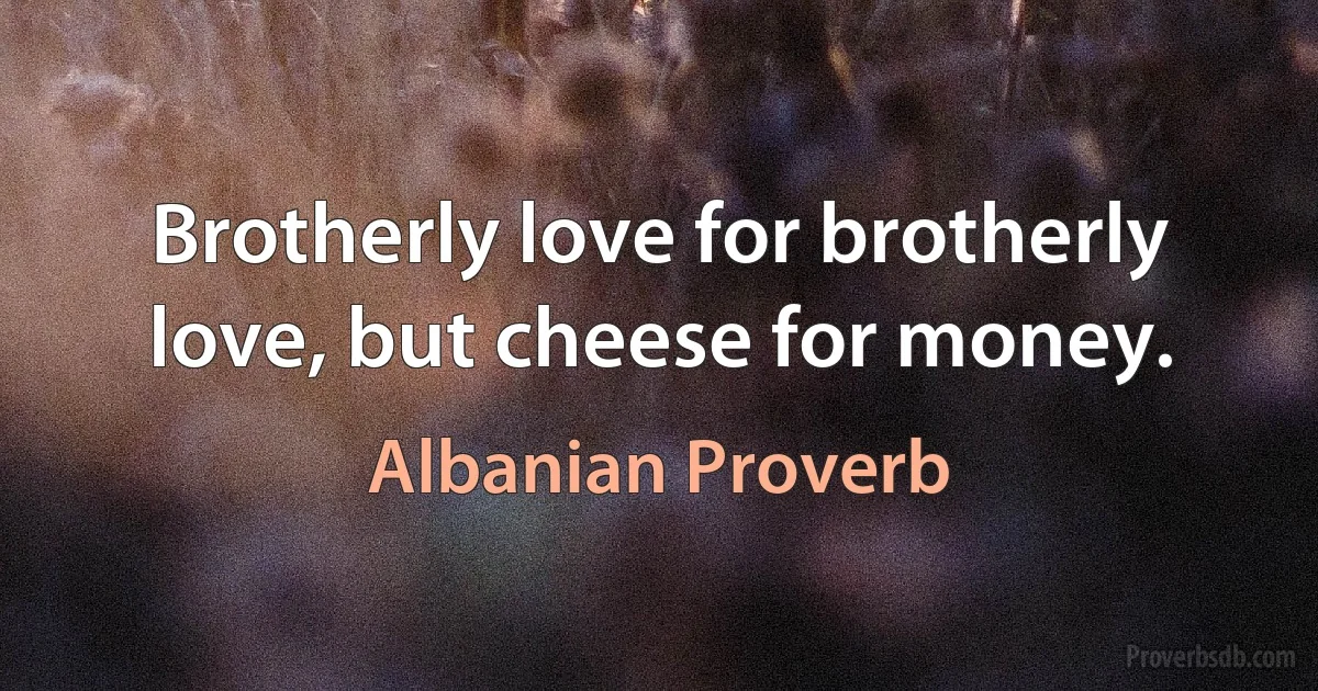 Brotherly love for brotherly love, but cheese for money. (Albanian Proverb)